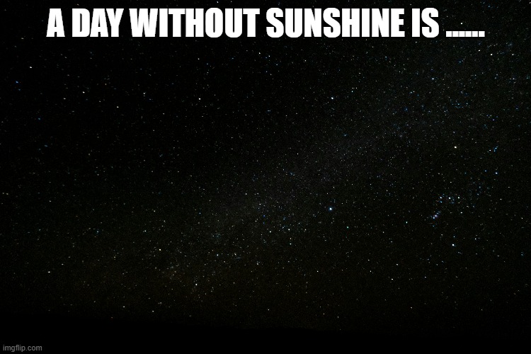 memes by Brad - A day without sunshine is ............. dark | A DAY WITHOUT SUNSHINE IS ...... | image tagged in funny,fun,day,night,dark,humor | made w/ Imgflip meme maker