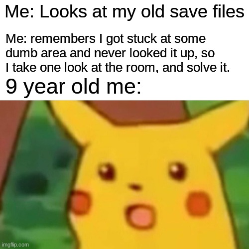 I guess I was just stupid | Me: Looks at my old save files; Me: remembers I got stuck at some dumb area and never looked it up, so I take one look at the room, and solve it. 9 year old me: | image tagged in memes,surprised pikachu,too funny | made w/ Imgflip meme maker