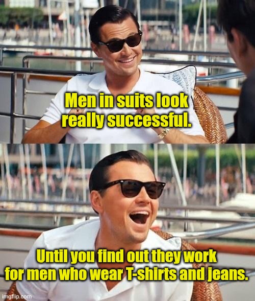 Dress for the job you want. | Men in suits look really successful. Until you find out they work for men who wear T-shirts and jeans. | image tagged in memes,leonardo dicaprio wolf of wall street,funny | made w/ Imgflip meme maker