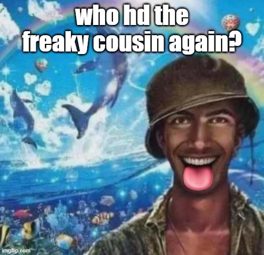 freaky 1000 yard symphony | who hd the freaky cousin again? | image tagged in freaky 1000 yard symphony | made w/ Imgflip meme maker