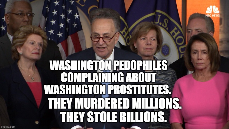 Democrat congressmen | WASHINGTON PEDOPHILES COMPLAINING ABOUT WASHINGTON PROSTITUTES. THEY MURDERED MILLIONS. THEY STOLE BILLIONS. | image tagged in democrat congressmen | made w/ Imgflip meme maker