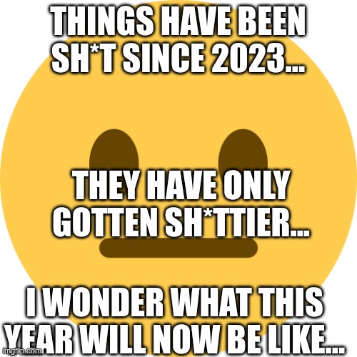 Neutral Emoji | THINGS HAVE BEEN SH*T SINCE 2023... THEY HAVE ONLY GOTTEN SH*TTIER... I WONDER WHAT THIS YEAR WILL NOW BE LIKE... | image tagged in neutral emoji | made w/ Imgflip meme maker