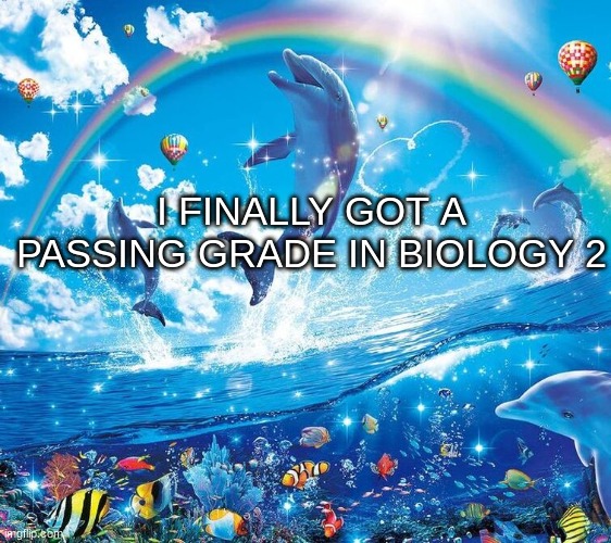 guh | I FINALLY GOT A PASSING GRADE IN BIOLOGY 2 | image tagged in i just wanna be part of your symphony | made w/ Imgflip meme maker