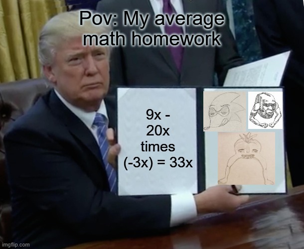 We have all done this right? | Pov: My average math homework; 9x - 20x times (-3x) = 33x | image tagged in memes,trump bill signing,math,homework,drawing | made w/ Imgflip meme maker