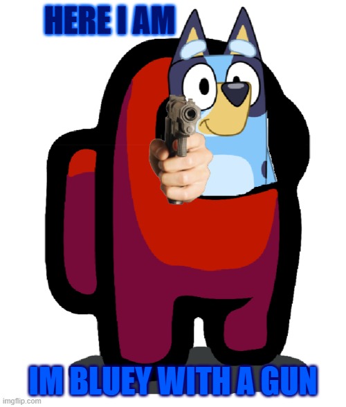 Looking Under The Visor Of The Among Us | HERE I AM; IM BLUEY WITH A GUN | image tagged in looking under the visor of the among us | made w/ Imgflip meme maker