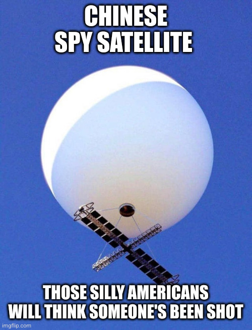 Chinese Spy Balloon | CHINESE SPY SATELLITE THOSE SILLY AMERICANS WILL THINK SOMEONE'S BEEN SHOT | image tagged in chinese spy balloon | made w/ Imgflip meme maker