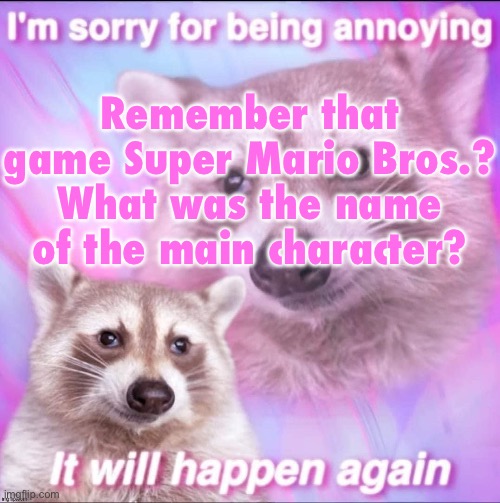sorry for being annoying | Remember that game Super Mario Bros.? What was the name of the main character? | image tagged in sorry for being annoying | made w/ Imgflip meme maker