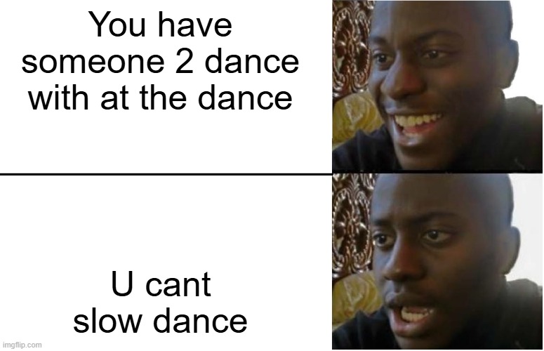 I need someone to tell me how | You have someone 2 dance with at the dance; U cant slow dance | image tagged in disappointed black guy | made w/ Imgflip meme maker