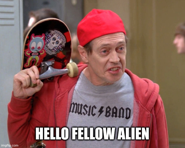 Steve Buscemi Fellow Kids | HELLO FELLOW ALIEN | image tagged in steve buscemi fellow kids | made w/ Imgflip meme maker