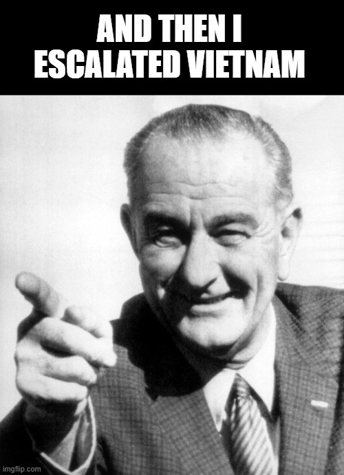 lbj | AND THEN I ESCALATED VIETNAM | image tagged in lbj | made w/ Imgflip meme maker