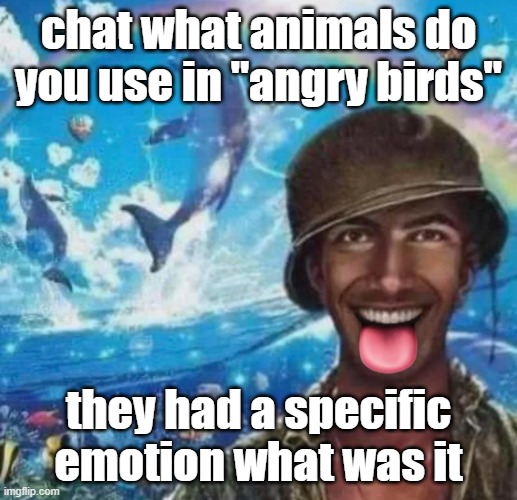 freaky 1000 yard symphony | chat what animals do you use in "angry birds"; they had a specific emotion what was it | image tagged in freaky 1000 yard symphony | made w/ Imgflip meme maker