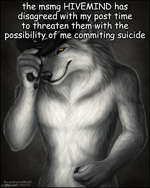 Sigma lone wolf | the msmg HIVEMIND has disagreed with my post time to threaten them with the possibility of me commiting suicide | image tagged in sigma lone wolf | made w/ Imgflip meme maker