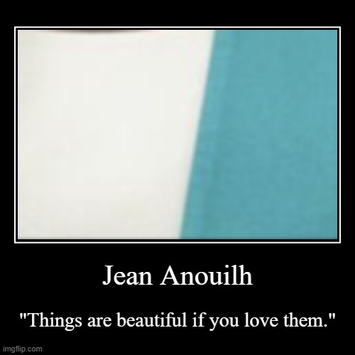 https://www.brainyquote.com/authors/jean-anouilh-quotes | Jean Anouilh | "Things are beautiful if you love them." | image tagged in funny,demotivationals,art,love,wednesday,______ | made w/ Imgflip demotivational maker