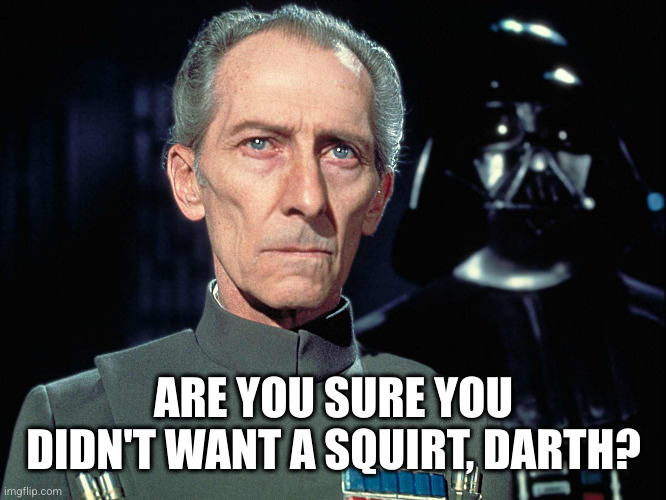 Grand Moff Tarkin | ARE YOU SURE YOU DIDN'T WANT A SQUIRT, DARTH? | image tagged in grand moff tarkin | made w/ Imgflip meme maker