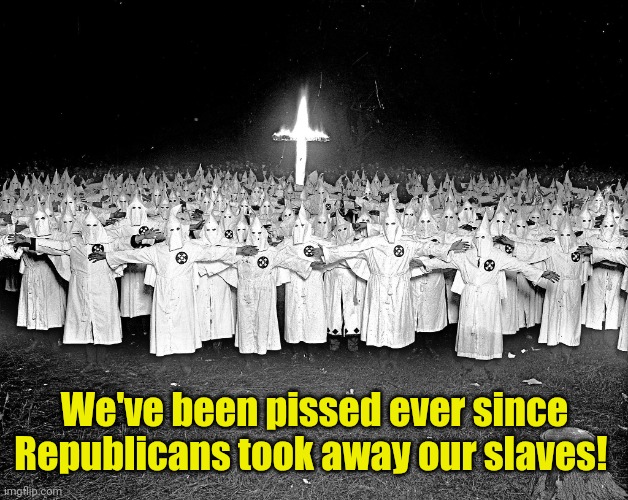 KKK religion | We've been pissed ever since Republicans took away our slaves! | image tagged in kkk religion | made w/ Imgflip meme maker