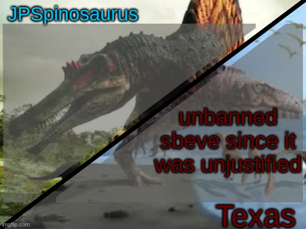 JPSpinosaurus x Texas shared template | unbanned sbeve since it was unjustified | image tagged in jpspinosaurus x texas shared template | made w/ Imgflip meme maker