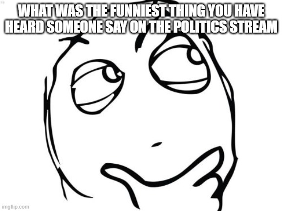 Put it in the comments [i dont like upvote begging but a upvote will help more people see] | WHAT WAS THE FUNNIEST THING YOU HAVE HEARD SOMEONE SAY ON THE POLITICS STREAM | image tagged in memes,question rage face | made w/ Imgflip meme maker