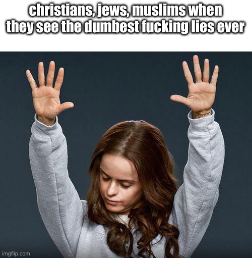 Blasphemy | christians, jews, muslims when they see the dumbest fucking lies ever | image tagged in praise the lord | made w/ Imgflip meme maker
