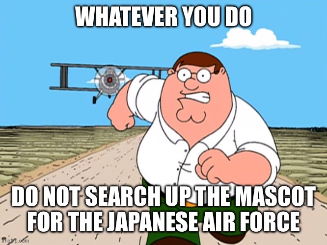 They really went from “die for your family” to “become a furry pilot” | WHATEVER YOU DO; DO NOT SEARCH UP THE MASCOT FOR THE JAPANESE AIR FORCE | image tagged in peter whatever you do | made w/ Imgflip meme maker