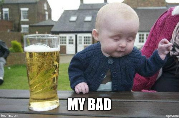 Drunk Baby | MY BAD | image tagged in drunk baby | made w/ Imgflip meme maker