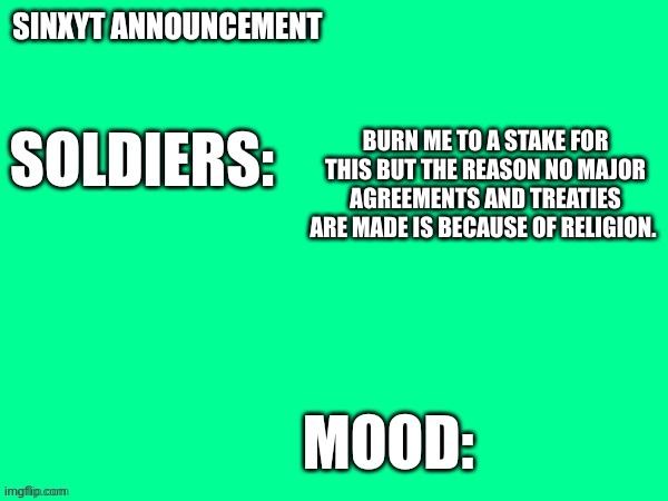 Sinxyt announcement | BURN ME TO A STAKE FOR THIS BUT THE REASON NO MAJOR AGREEMENTS AND TREATIES ARE MADE IS BECAUSE OF RELIGION. | image tagged in sinxyt announcement | made w/ Imgflip meme maker