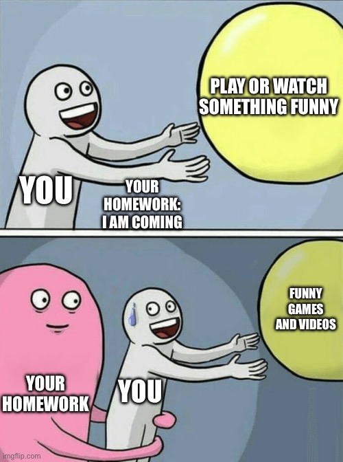 PLAY OR WATCH SOMETHING FUNNY YOU YOUR HOMEWORK: I AM COMING YOUR HOMEWORK FUNNY GAMES AND VIDEOS YOU | image tagged in memes,running away balloon | made w/ Imgflip meme maker