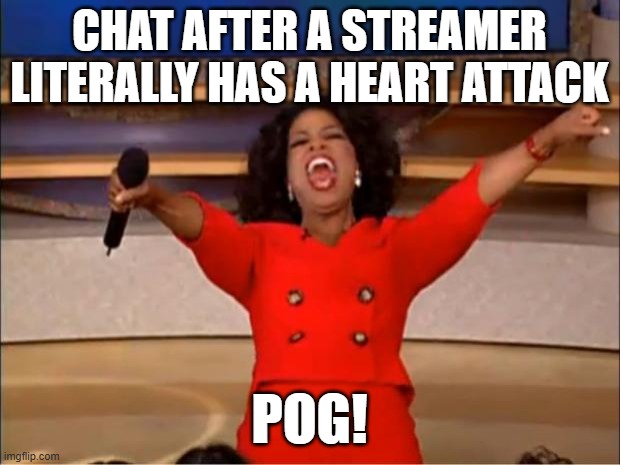 POG! | CHAT AFTER A STREAMER LITERALLY HAS A HEART ATTACK; POG! | image tagged in memes,oprah you get a | made w/ Imgflip meme maker