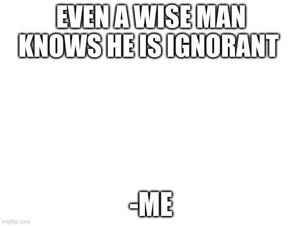 EVEN A WISE MAN KNOWS HE IS IGNORANT; -ME | made w/ Imgflip meme maker