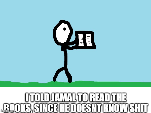 jamal is reading | I TOLD JAMAL TO READ THE BOOKS, SINCE HE DOESNT KNOW SHIT | image tagged in jamal | made w/ Imgflip meme maker