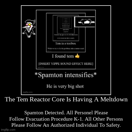 no you do not add the big shot | The Tem Reactor Core Is Having A Meltdown | Spamton Detected. All Personel Please Follow Evacuation Procedure K-1. All Other Persons Please  | image tagged in funny,demotivationals | made w/ Imgflip demotivational maker