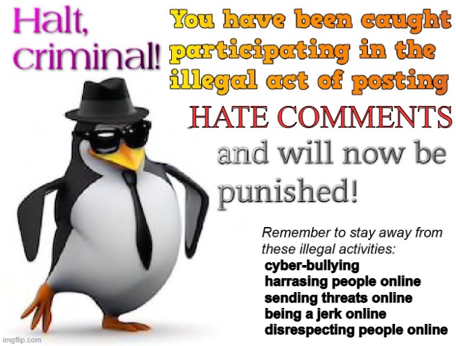 use your head when surfing the web. | HATE COMMENTS; cyber-bullying
harrasing people online
sending threats online
being a jerk online
disrespecting people online | image tagged in halt criminal,penguin,yes,dont be dumb | made w/ Imgflip meme maker