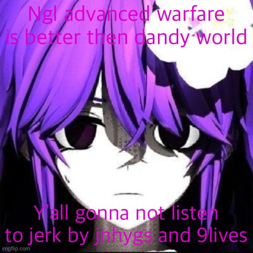 JVNE | Ngl advanced warfare is better then dandy world; Y’all gonna not listen to jerk by jnhygs and 9lives | image tagged in jvne | made w/ Imgflip meme maker