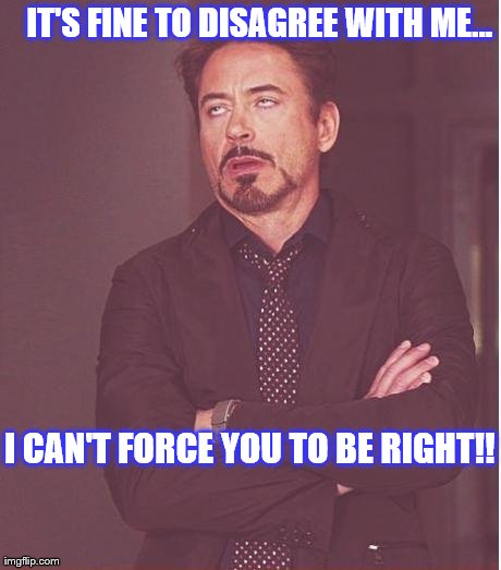 Face You Make Robert Downey Jr | IT'S FINE TO DISAGREE WITH ME... I CAN'T FORCE YOU TO BE RIGHT!! | image tagged in memes,face you make robert downey jr | made w/ Imgflip meme maker