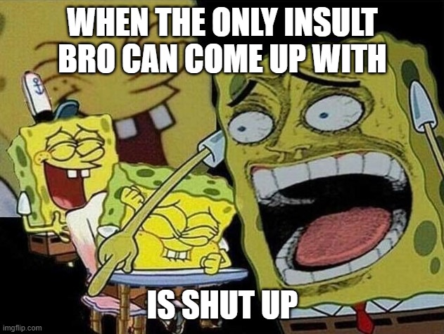 Spongebob laughing Hysterically | WHEN THE ONLY INSULT BRO CAN COME UP WITH IS SHUT UP | image tagged in spongebob laughing hysterically | made w/ Imgflip meme maker