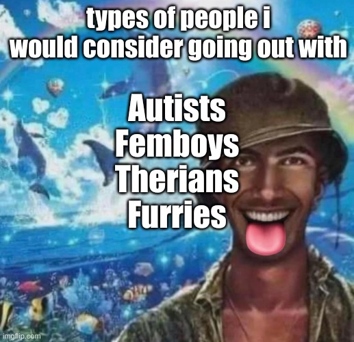 freaky 1000 yard symphony | types of people i would consider going out with; Autists
Femboys
Therians
Furries | image tagged in freaky 1000 yard symphony | made w/ Imgflip meme maker