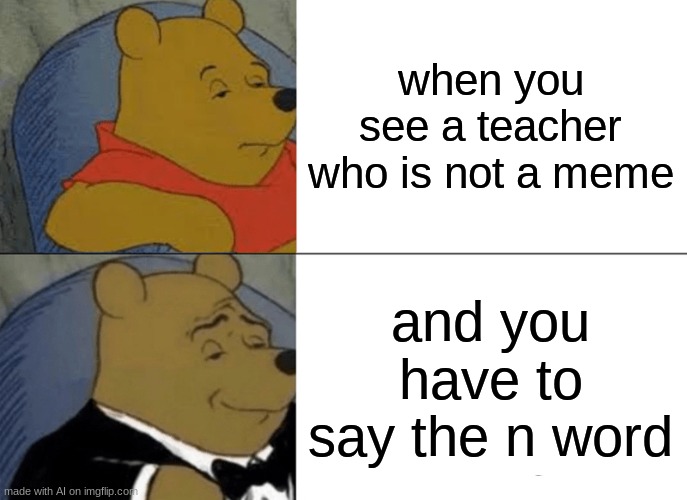 Tuxedo Winnie The Pooh Meme | when you see a teacher who is not a meme; and you have to say the n word | image tagged in memes,tuxedo winnie the pooh | made w/ Imgflip meme maker