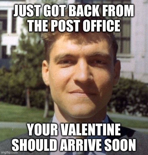 Ted Kaczynski - Unabomber | JUST GOT BACK FROM
THE POST OFFICE; YOUR VALENTINE SHOULD ARRIVE SOON | image tagged in ted kaczynski - unabomber | made w/ Imgflip meme maker