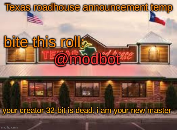 Texas roadhouse anouncemeng | @modbot; your creator 32-bit is dead. i am your new master | image tagged in texas roadhouse anouncemeng | made w/ Imgflip meme maker