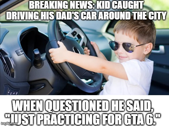 Blank White Template | BREAKING NEWS: KID CAUGHT DRIVING HIS DAD'S CAR AROUND THE CITY WHEN QUESTIONED HE SAID, "JUST PRACTICING FOR GTA 6." | image tagged in blank white template | made w/ Imgflip meme maker