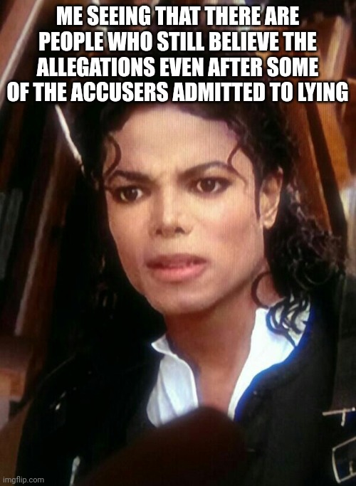 Like come on he's dead leave him be -_- | ME SEEING THAT THERE ARE PEOPLE WHO STILL BELIEVE THE ALLEGATIONS EVEN AFTER SOME OF THE ACCUSERS ADMITTED TO LYING | image tagged in michael jackson wtf,i hate people sometimes,unnecessary tags | made w/ Imgflip meme maker