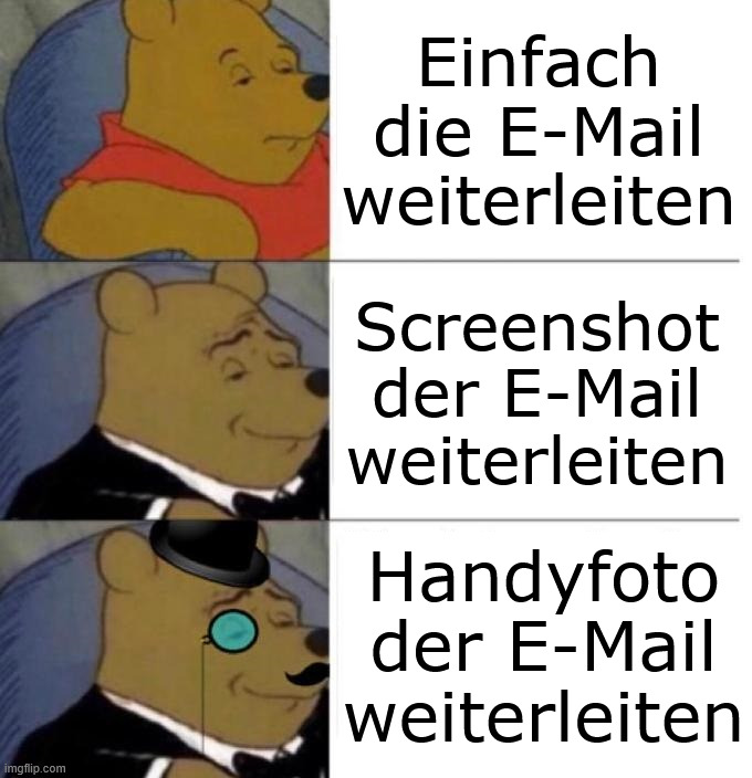 Tuxedo Winnie the Pooh (3 panel) | Einfach die E-Mail
weiterleiten; Screenshot
der E-Mail
weiterleiten; Handyfoto
der E-Mail
weiterleiten | image tagged in tuxedo winnie the pooh 3 panel | made w/ Imgflip meme maker