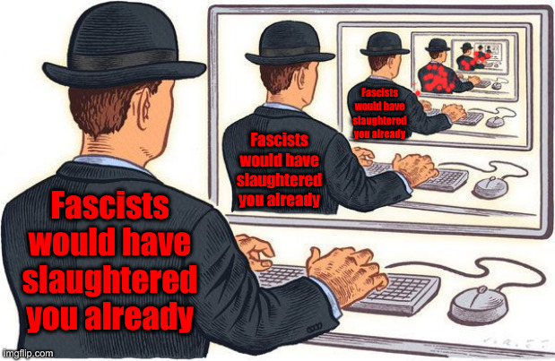 They Call Us Fascists In Politic Stew | Fascists would have slaughtered you already; Fascists would have slaughtered you already; Fascists would have slaughtered you already | image tagged in echo chamber,political meme,politics,funny memes,funny | made w/ Imgflip meme maker