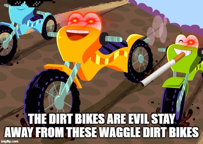 stay away!!! | THE DIRT BIKES ARE EVIL STAY AWAY FROM THESE WAGGLE DIRT BIKES | image tagged in evil dirtbikes | made w/ Imgflip meme maker