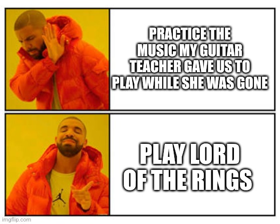 No - Yes | PRACTICE THE MUSIC MY GUITAR TEACHER GAVE US TO PLAY WHILE SHE WAS GONE; PLAY LORD OF THE RINGS | image tagged in no - yes | made w/ Imgflip meme maker