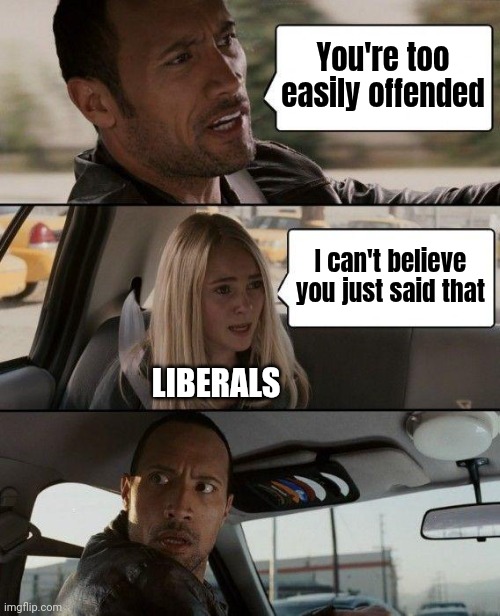 Ho-hum , another 2 day rip , if you can't stand the heat . . . | You're too easily offended; I can't believe you just said that; LIBERALS | image tagged in memes,the rock driving,triggered liberal,sorry not sorry,unpopular opinion,liberalism is a mental disorder | made w/ Imgflip meme maker