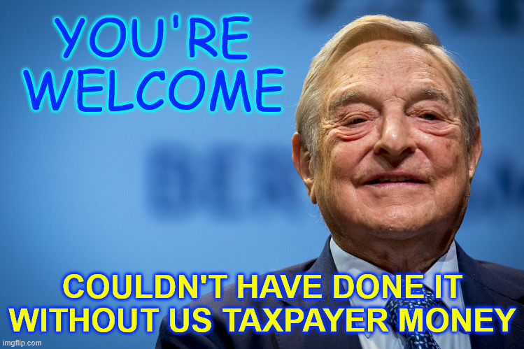 Gleeful George Soros | YOU'RE WELCOME COULDN'T HAVE DONE IT WITHOUT US TAXPAYER MONEY | image tagged in gleeful george soros | made w/ Imgflip meme maker