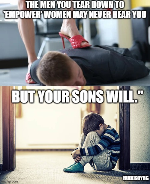 The Men You Tear Down Will Affect Your Sons | THE MEN YOU TEAR DOWN TO 'EMPOWER' WOMEN MAY NEVER HEAR YOU; BUT YOUR SONS WILL."; RUDEBOYRG | image tagged in tearing down men,new wave feminism,men's rights | made w/ Imgflip meme maker