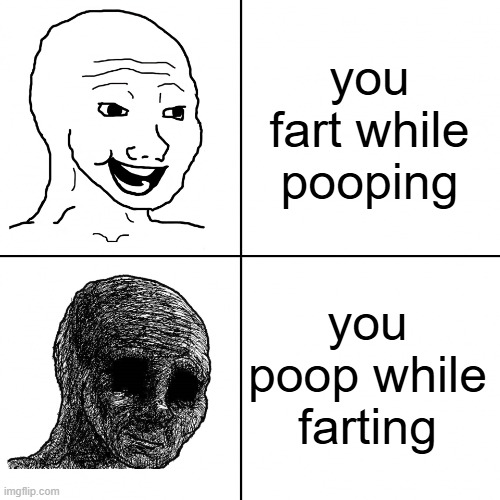 real... *poops while farting* OOOOOOOOOHHHHHHHH | you fart while pooping; you poop while farting | image tagged in happy wojak vs depressed wojak | made w/ Imgflip meme maker