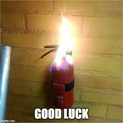 Put out That Fire | GOOD LUCK | image tagged in funny,meme | made w/ Imgflip meme maker