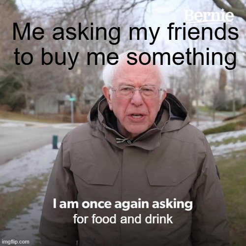 Bernie I Am Once Again Asking For Your Support | Me asking my friends to buy me something; for food and drink | image tagged in memes,bernie i am once again asking for your support | made w/ Imgflip meme maker